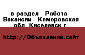  в раздел : Работа » Вакансии . Кемеровская обл.,Киселевск г.